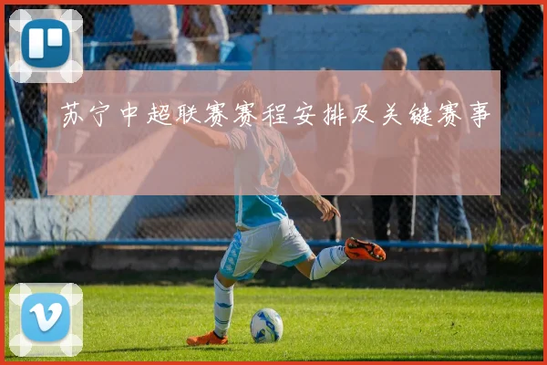 苏宁中超联赛赛程安排及关键赛事