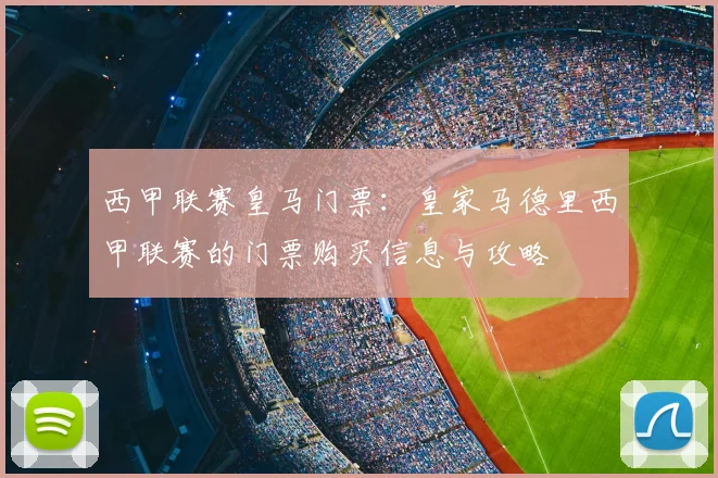 西甲联赛皇马门票：皇家马德里西甲联赛的门票购买信息与攻略