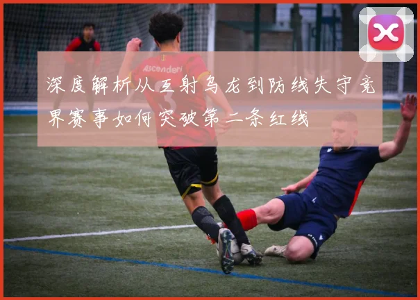 深度解析从互射乌龙到防线失守竞界赛事如何突破第二条红线