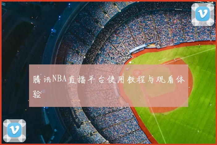 腾讯NBA直播平台使用教程与观看体验