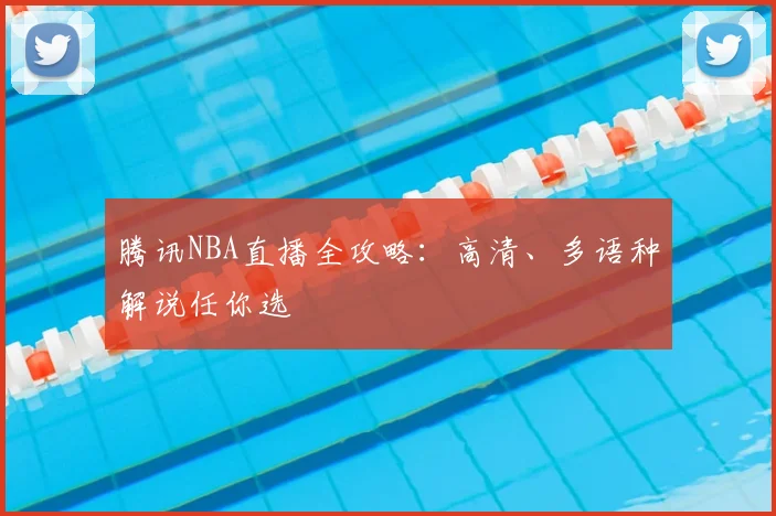 腾讯NBA直播全攻略:高清、多语种解说任你选