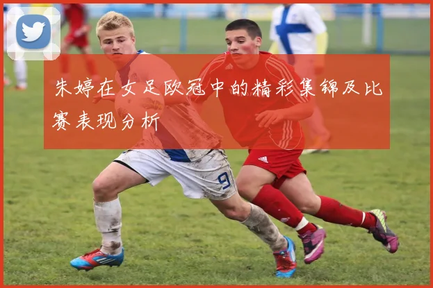 朱婷在女足欧冠中的精彩集锦及比赛表现分析
