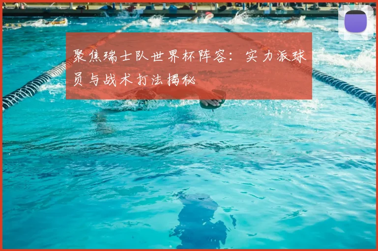 聚焦瑞士队世界杯阵容：实力派球员与战术打法揭秘