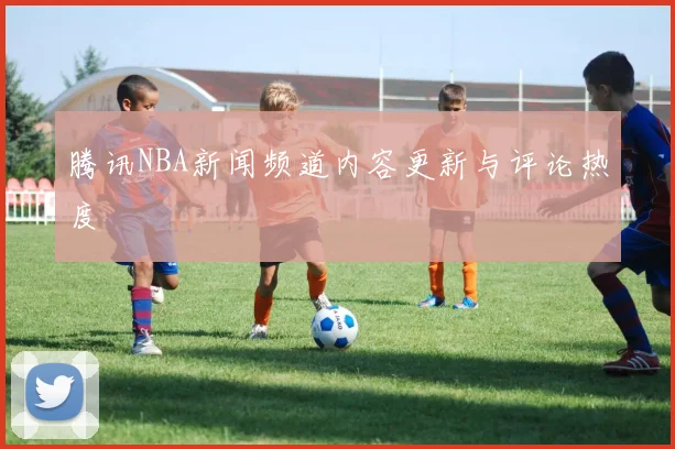 腾讯NBA新闻频道内容更新与评论热度