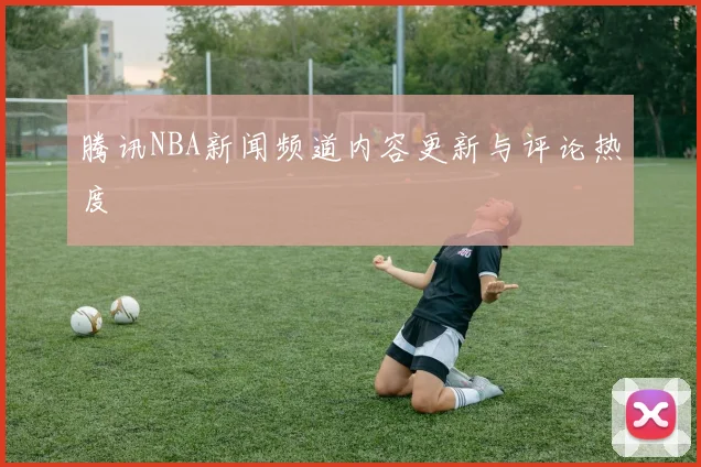 腾讯NBA新闻频道内容更新与评论热度