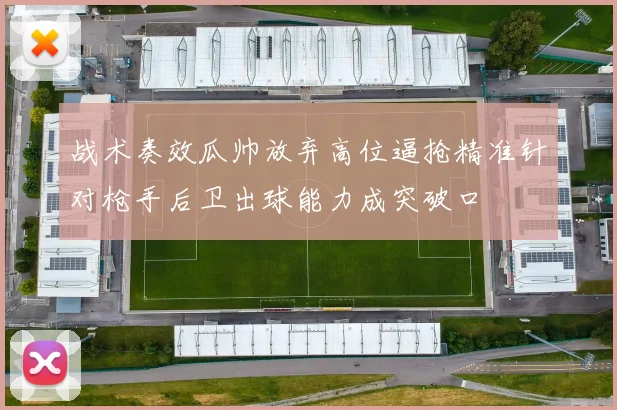 战术奏效瓜帅放弃高位逼抢精准针对枪手后卫出球能力成突破口