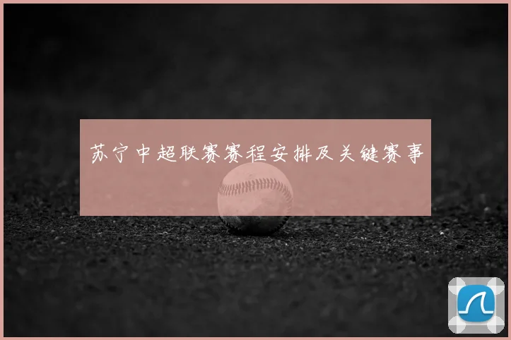 苏宁中超联赛赛程安排及关键赛事