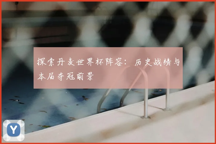 探索丹麦世界杯阵容：历史战绩与本届夺冠前景