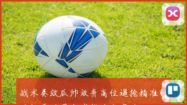 战术奏效瓜帅放弃高位逼抢精准针对枪手后卫出球能力成突破口